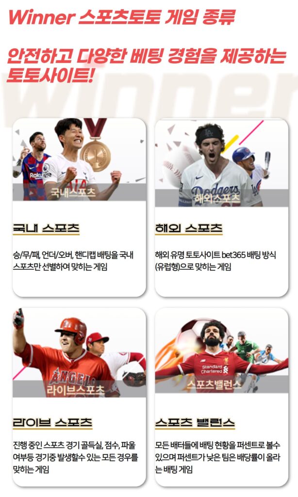 위너벳 스포츠토토 게임 종류

국내 스포츠: 승/무/패, 언더/오버, 핸디캡 배팅을 국내 스포츠만 선별하여 맞히는 게임

해외 스포츠: 해외 유명 토토사이트 bet365 배팅 방식(유럽형)으로 맞히는 게임

라이브 스포츠: 진행 중인 스포츠 경기 골득실, 점수, 파울 여부등 경기중 발생할수 있는 모든 경우를 맞히는 게임

스포츠 밸런스: 모든 배터들에 배팅 현황을 퍼센트로 볼수 있으며 퍼센트가 낮은 팀은 배당률이 올라는 배팅 게임